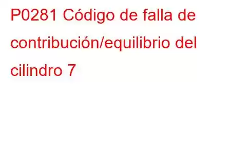 P0281 Código de falla de contribución/equilibrio del cilindro 7