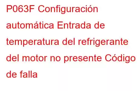 P063F Configuración automática Entrada de temperatura del refrigerante del motor no presente Código de falla