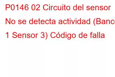 P0146 02 Circuito del sensor No se detecta actividad (Banco 1 Sensor 3) Código de falla