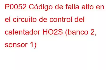 P0052 Código de falla alto en el circuito de control del calentador HO2S (banco 2, sensor 1)