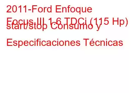 2011-Ford Enfoque
Focus III 1.6 TDCi (115 Hp) start/stop Consumo y Especificaciones Técnicas