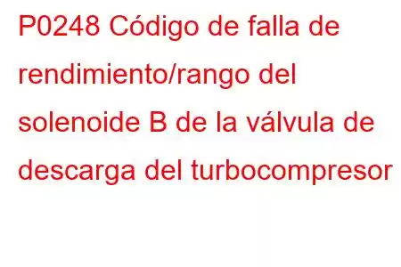 P0248 Código de falla de rendimiento/rango del solenoide B de la válvula de descarga del turbocompresor