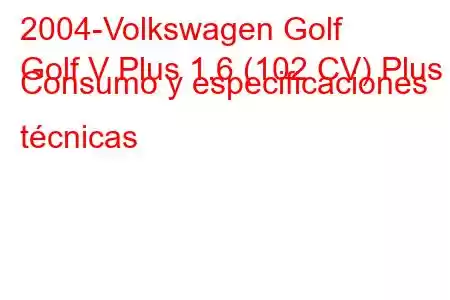 2004-Volkswagen Golf
Golf V Plus 1.6 (102 CV) Plus Consumo y especificaciones técnicas