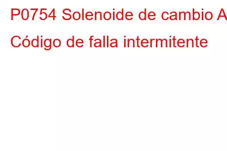 P0754 Solenoide de cambio A Código de falla intermitente