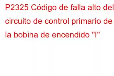 P2325 Código de falla alto del circuito de control primario de la bobina de encendido 