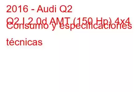 2016 - Audi Q2
Q2 I 2.0d AMT (150 Hp) 4x4 Consumo y especificaciones técnicas