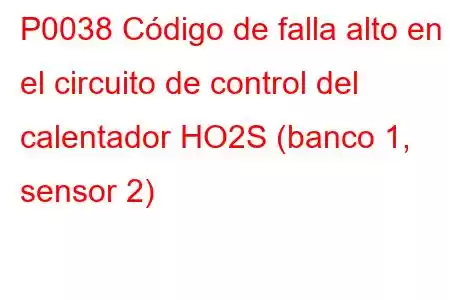 P0038 Código de falla alto en el circuito de control del calentador HO2S (banco 1, sensor 2)