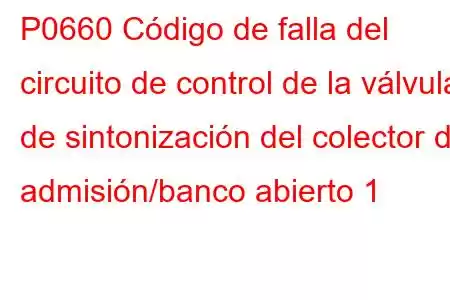 P0660 Código de falla del circuito de control de la válvula de sintonización del colector de admisión/banco abierto 1