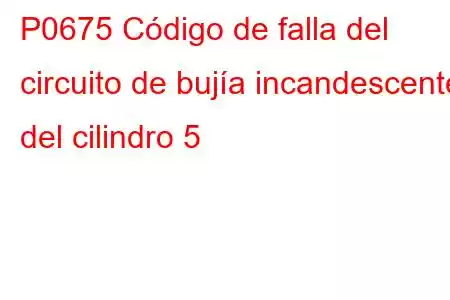 P0675 Código de falla del circuito de bujía incandescente del cilindro 5