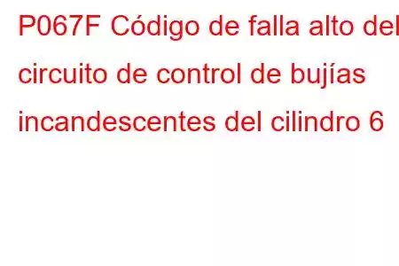 P067F Código de falla alto del circuito de control de bujías incandescentes del cilindro 6