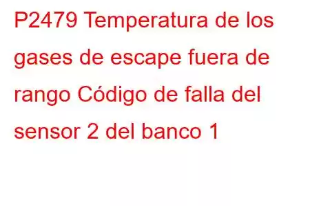 P2479 Temperatura de los gases de escape fuera de rango Código de falla del sensor 2 del banco 1