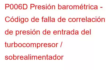 P006D Presión barométrica - Código de falla de correlación de presión de entrada del turbocompresor / sobrealimentador