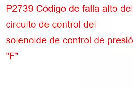 P2739 Código de falla alto del circuito de control del solenoide de control de presión 