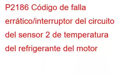 P2186 Código de falla errático/interruptor del circuito del sensor 2 de temperatura del refrigerante del motor