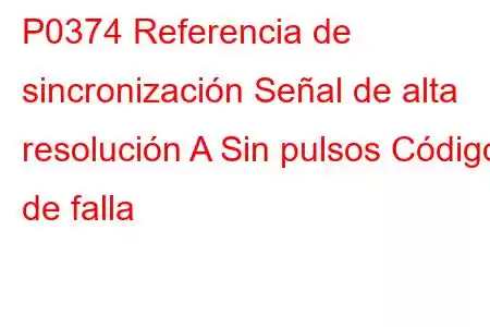 P0374 Referencia de sincronización Señal de alta resolución A Sin pulsos Código de falla