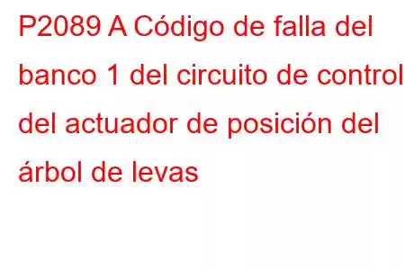 P2089 A Código de falla del banco 1 del circuito de control del actuador de posición del árbol de levas