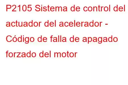 P2105 Sistema de control del actuador del acelerador - Código de falla de apagado forzado del motor