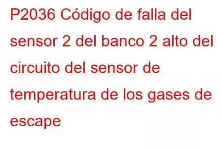 P2036 Código de falla del sensor 2 del banco 2 alto del circuito del sensor de temperatura de los gases de escape