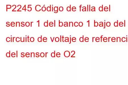 P2245 Código de falla del sensor 1 del banco 1 bajo del circuito de voltaje de referencia del sensor de O2