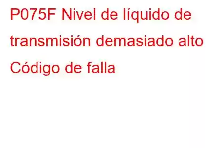 P075F Nivel de líquido de transmisión demasiado alto Código de falla