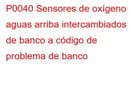 P0040 Sensores de oxígeno aguas arriba intercambiados de banco a código de problema de banco