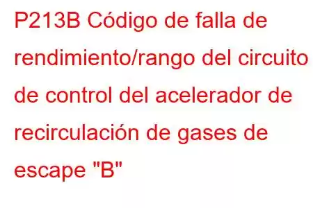 P213B Código de falla de rendimiento/rango del circuito de control del acelerador de recirculación de gases de escape 