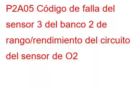 P2A05 Código de falla del sensor 3 del banco 2 de rango/rendimiento del circuito del sensor de O2