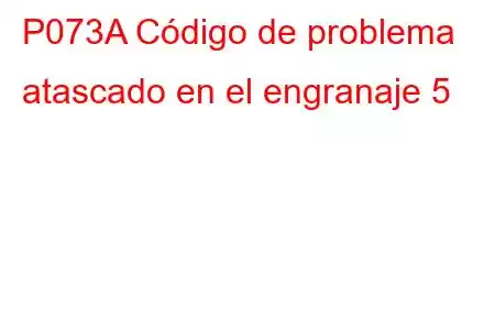 P073A Código de problema atascado en el engranaje 5