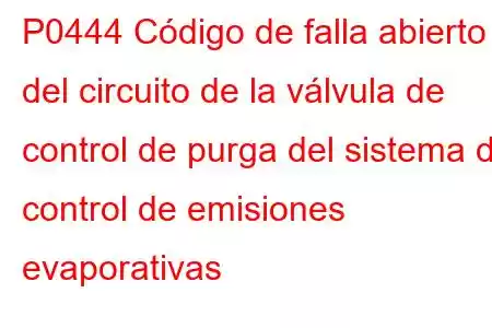 P0444 Código de falla abierto del circuito de la válvula de control de purga del sistema de control de emisiones evaporativas