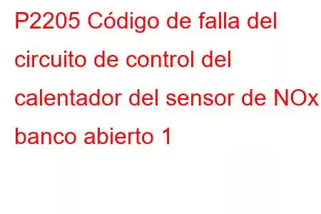 P2205 Código de falla del circuito de control del calentador del sensor de NOx / banco abierto 1