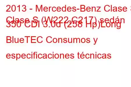 2013 - Mercedes-Benz Clase S
Clase S (W222,C217) sedán 350 CDI 3.0d (258 Hp)Long BlueTEC Consumos y especificaciones técnicas