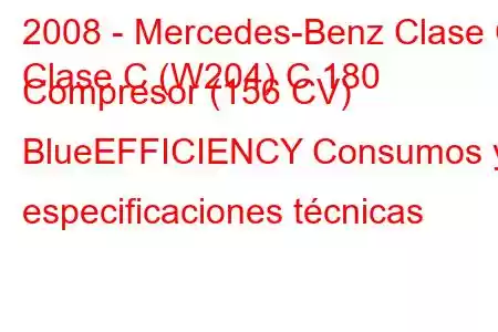 2008 - Mercedes-Benz Clase C
Clase C (W204) C 180 Compresor (156 CV) BlueEFFICIENCY Consumos y especificaciones técnicas