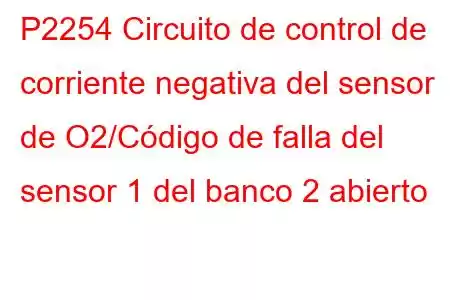 P2254 Circuito de control de corriente negativa del sensor de O2/Código de falla del sensor 1 del banco 2 abierto