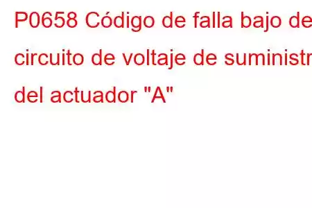 P0658 Código de falla bajo del circuito de voltaje de suministro del actuador 