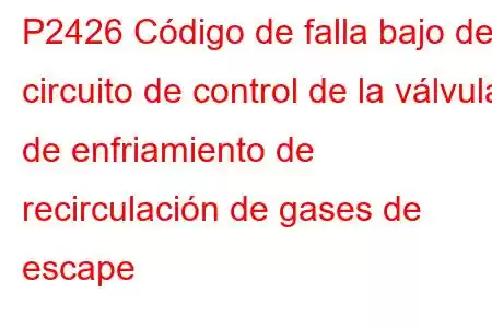 P2426 Código de falla bajo del circuito de control de la válvula de enfriamiento de recirculación de gases de escape