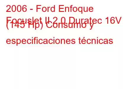 2006 - Ford Enfoque
Focuslet II 2.0 Duratec 16V (145 Hp) Consumo y especificaciones técnicas