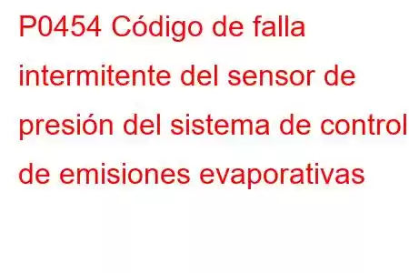 P0454 Código de falla intermitente del sensor de presión del sistema de control de emisiones evaporativas