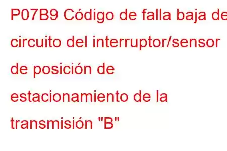 P07B9 Código de falla baja del circuito del interruptor/sensor de posición de estacionamiento de la transmisión 