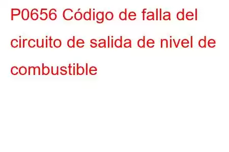 P0656 Código de falla del circuito de salida de nivel de combustible