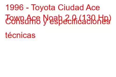 1996 - Toyota Ciudad Ace
Town Ace Noah 2.0 (130 Hp) Consumo y especificaciones técnicas