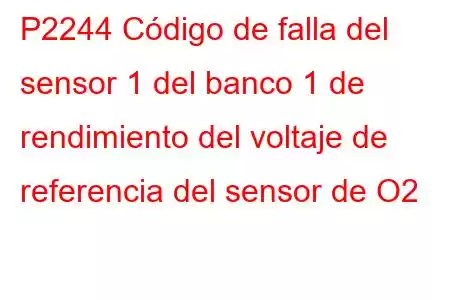 P2244 Código de falla del sensor 1 del banco 1 de rendimiento del voltaje de referencia del sensor de O2