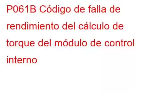 P061B Código de falla de rendimiento del cálculo de torque del módulo de control interno