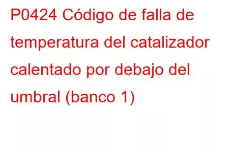 P0424 Código de falla de temperatura del catalizador calentado por debajo del umbral (banco 1)