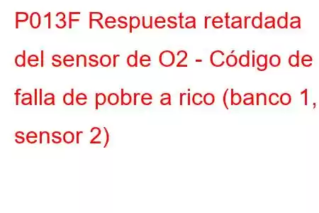 P013F Respuesta retardada del sensor de O2 - Código de falla de pobre a rico (banco 1, sensor 2)