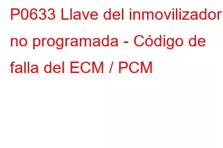 P0633 Llave del inmovilizador no programada - Código de falla del ECM / PCM