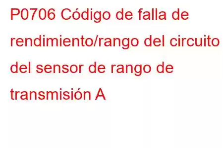 P0706 Código de falla de rendimiento/rango del circuito del sensor de rango de transmisión A