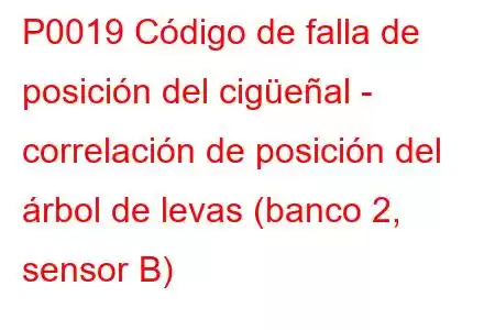 P0019 Código de falla de posición del cigüeñal - correlación de posición del árbol de levas (banco 2, sensor B)