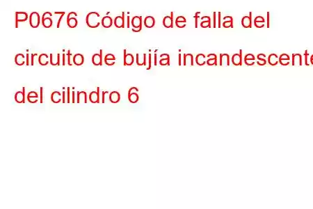 P0676 Código de falla del circuito de bujía incandescente del cilindro 6