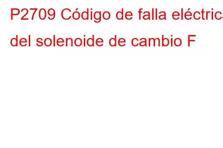 P2709 Código de falla eléctrica del solenoide de cambio F