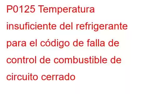 P0125 Temperatura insuficiente del refrigerante para el código de falla de control de combustible de circuito cerrado